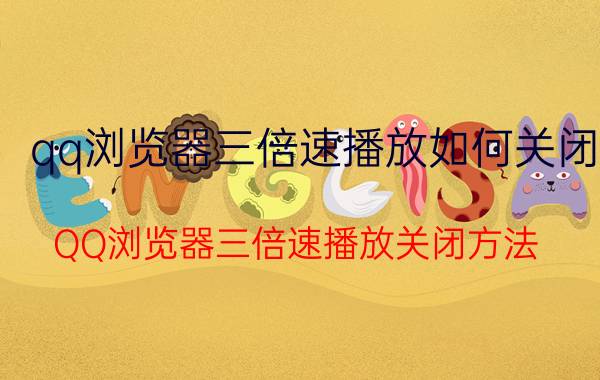 qq浏览器三倍速播放如何关闭 QQ浏览器三倍速播放关闭方法